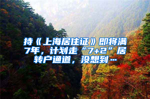 持《上海居住證》即將滿7年，計(jì)劃走“7+2”居轉(zhuǎn)戶通道，沒想到…