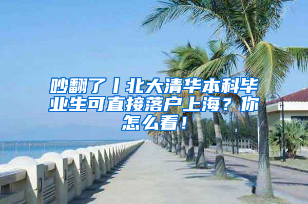 吵翻了丨北大清華本科畢業(yè)生可直接落戶上海？你怎么看！