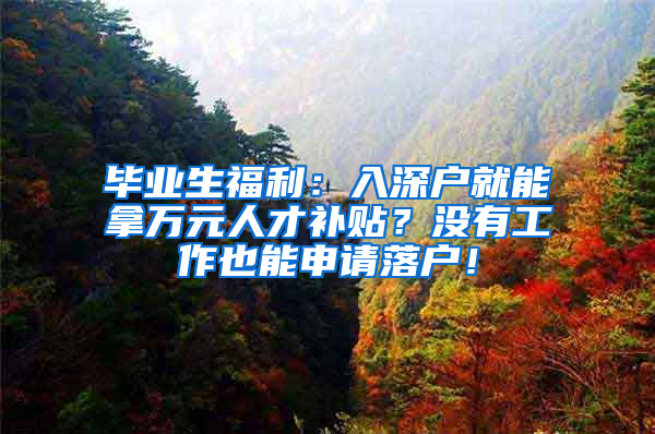 畢業(yè)生福利：入深戶就能拿萬元人才補(bǔ)貼？沒有工作也能申請落戶！