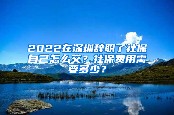 2022在深圳辭職了社保自己怎么交？社保費用需要多少？