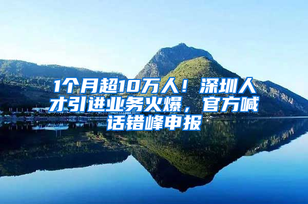 1個月超10萬人！深圳人才引進(jìn)業(yè)務(wù)火爆，官方喊話錯峰申報