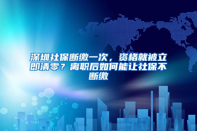 深圳社保斷繳一次，資格就被立即清零？離職后如何能讓社保不斷繳