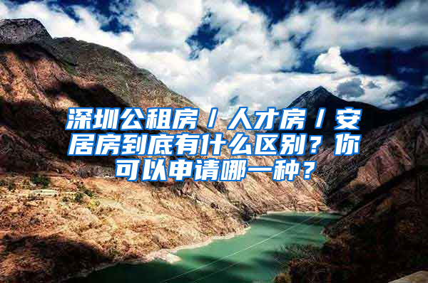 深圳公租房／人才房／安居房到底有什么區(qū)別？你可以申請(qǐng)哪一種？