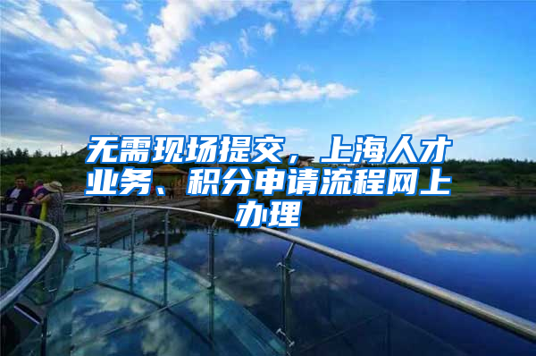 無需現場提交，上海人才業(yè)務、積分申請流程網上辦理