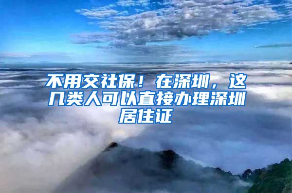 不用交社保！在深圳，這幾類人可以直接辦理深圳居住證