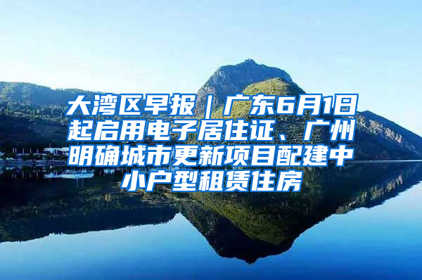 大灣區(qū)早報(bào)｜廣東6月1日起啟用電子居住證、廣州明確城市更新項(xiàng)目配建中小戶型租賃住房