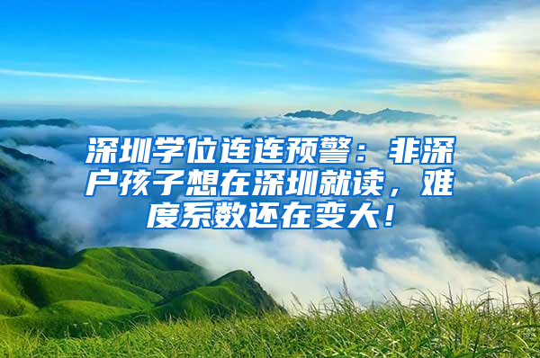 深圳學(xué)位連連預(yù)警：非深戶孩子想在深圳就讀，難度系數(shù)還在變大！