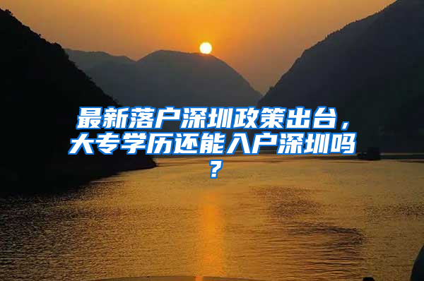 最新落戶深圳政策出臺，大專學(xué)歷還能入戶深圳嗎？