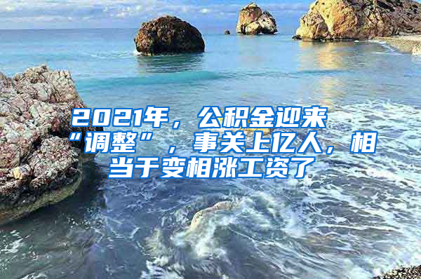 2021年，公積金迎來“調(diào)整”，事關(guān)上億人，相當于變相漲工資了