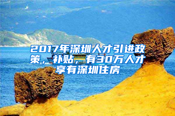 2017年深圳人才引進政策，補貼，有30萬人才享有深圳住房