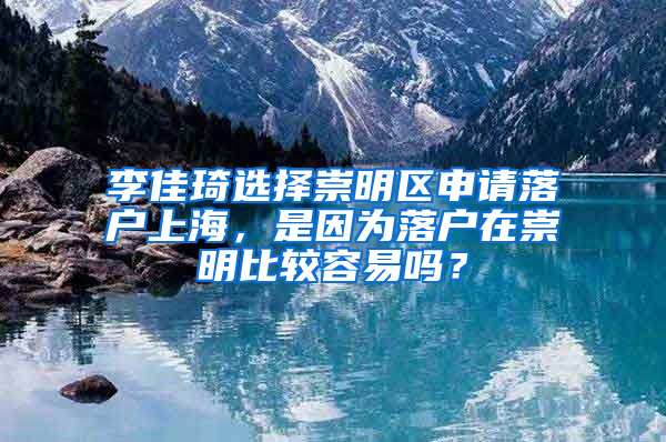 李佳琦選擇崇明區(qū)申請落戶上海，是因為落戶在崇明比較容易嗎？