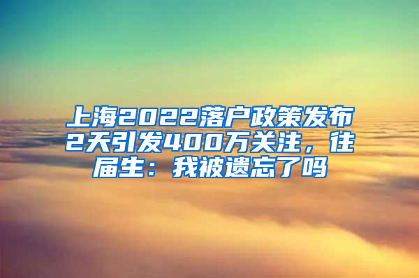 上海2022落戶政策發(fā)布2天引發(fā)400萬關(guān)注，往屆生：我被遺忘了嗎