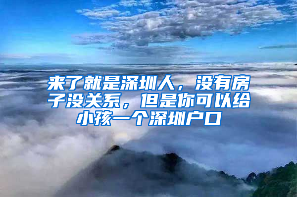 來了就是深圳人，沒有房子沒關系，但是你可以給小孩一個深圳戶口