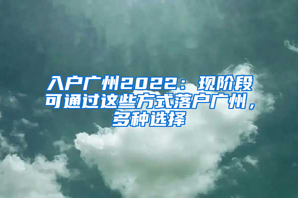 入戶廣州2022：現(xiàn)階段可通過這些方式落戶廣州，多種選擇