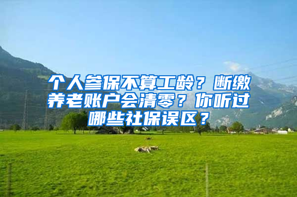 個人參保不算工齡？斷繳養(yǎng)老賬戶會清零？你聽過哪些社保誤區(qū)？