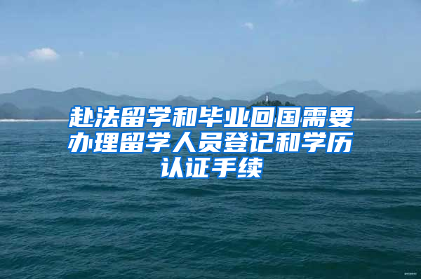 赴法留學(xué)和畢業(yè)回國(guó)需要辦理留學(xué)人員登記和學(xué)歷認(rèn)證手續(xù)