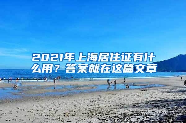 2021年上海居住證有什么用？答案就在這篇文章