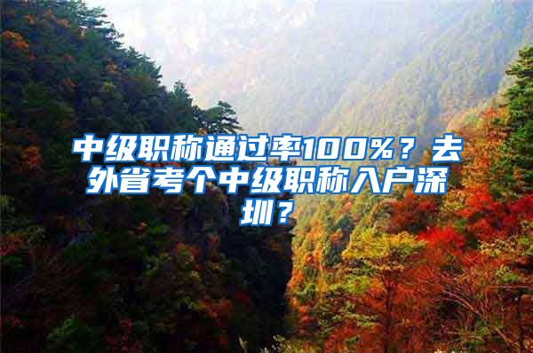 中級(jí)職稱通過(guò)率100%？去外省考個(gè)中級(jí)職稱入戶深圳？