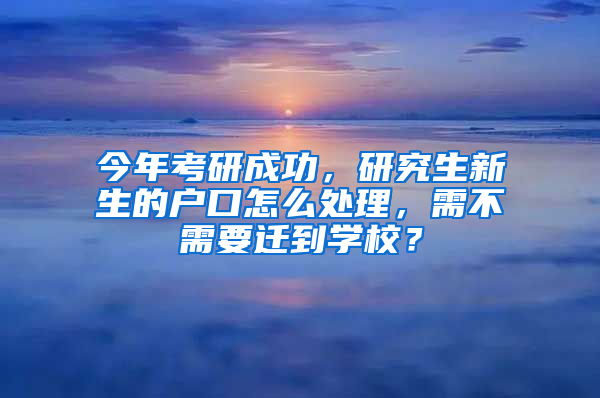 今年考研成功，研究生新生的戶口怎么處理，需不需要遷到學(xué)校？