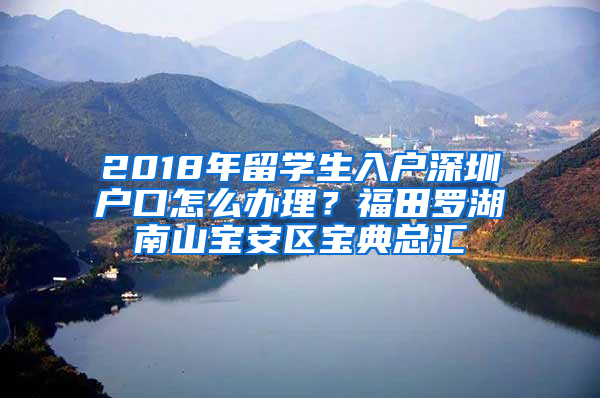 2018年留學(xué)生入戶深圳戶口怎么辦理？福田羅湖南山寶安區(qū)寶典總匯