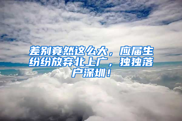 差別竟然這么大，應(yīng)屆生紛紛放棄北上廣，獨獨落戶深圳！