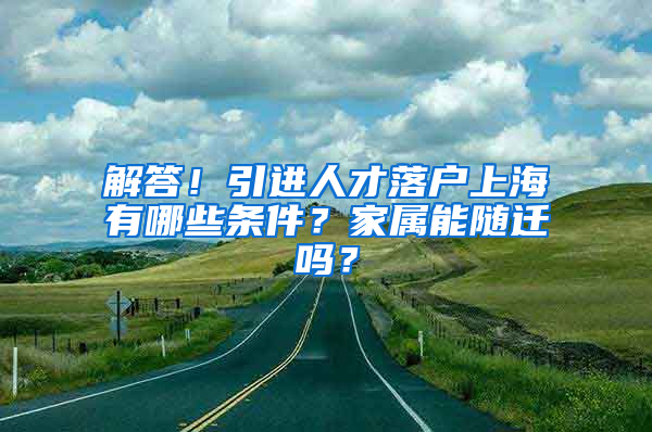 解答！引進人才落戶上海有哪些條件？家屬能隨遷嗎？