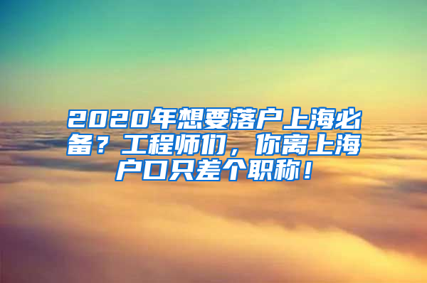 2020年想要落戶上海必備？工程師們，你離上海戶口只差個(gè)職稱！