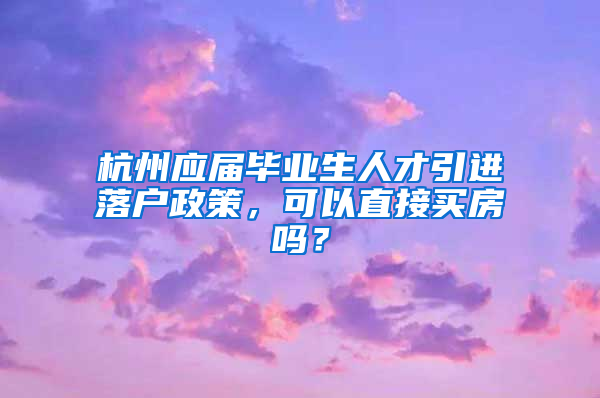 杭州應(yīng)屆畢業(yè)生人才引進(jìn)落戶政策，可以直接買房嗎？