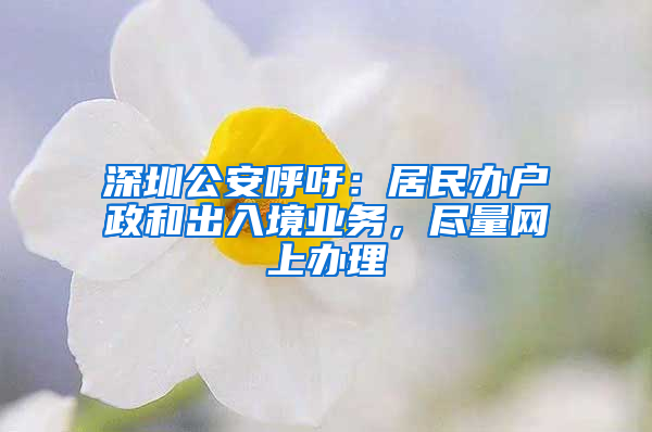 深圳公安呼吁：居民辦戶政和出入境業(yè)務(wù)，盡量網(wǎng)上辦理