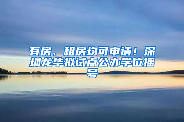 有房、租房均可申請(qǐng)！深圳龍華擬試點(diǎn)公辦學(xué)位搖號(hào)