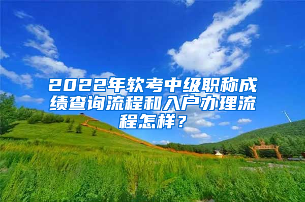 2022年軟考中級(jí)職稱成績(jī)查詢流程和入戶辦理流程怎樣？