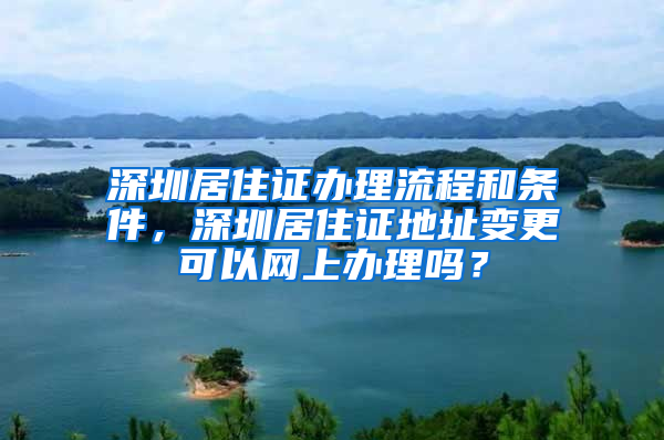 深圳居住證辦理流程和條件，深圳居住證地址變更可以網(wǎng)上辦理嗎？