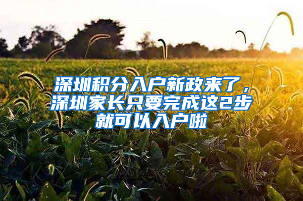 深圳積分入戶新政來了，深圳家長(zhǎng)只要完成這2步就可以入戶啦