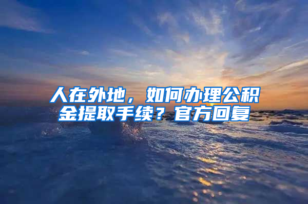 人在外地，如何辦理公積金提取手續(xù)？官方回復(fù)