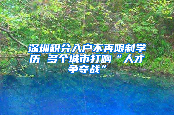 深圳積分入戶不再限制學(xué)歷 多個(gè)城市打響“人才爭(zhēng)奪戰(zhàn)”