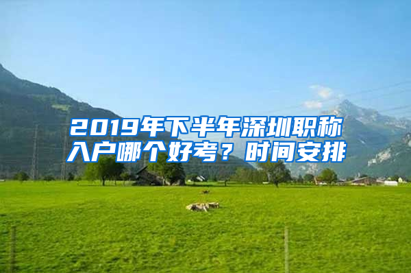 2019年下半年深圳職稱(chēng)入戶(hù)哪個(gè)好考？時(shí)間安排