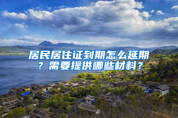 居民居住證到期怎么延期？需要提供哪些材料？