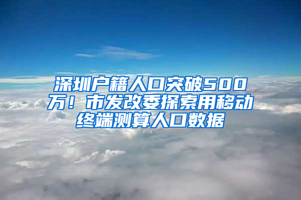 深圳戶籍人口突破500萬！市發(fā)改委探索用移動終端測算人口數(shù)據(jù)