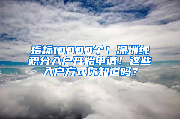 指標10000個！深圳純積分入戶開始申請！這些入戶方式你知道嗎？