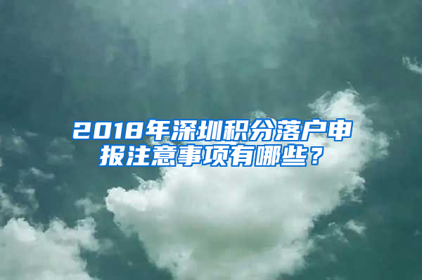 2018年深圳積分落戶申報(bào)注意事項(xiàng)有哪些？