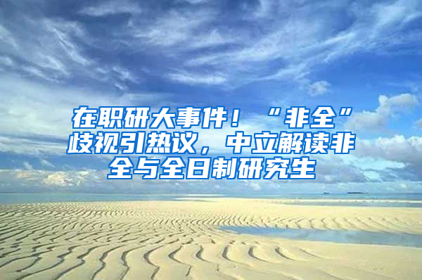 在職研大事件！“非全”歧視引熱議，中立解讀非全與全日制研究生