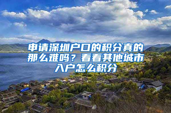 申請深圳戶口的積分真的那么難嗎？看看其他城市入戶怎么積分