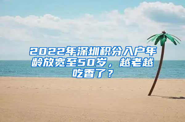 2022年深圳積分入戶年齡放寬至50歲，越老越吃香了？