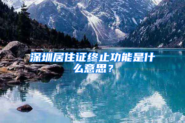 深圳居住證終止功能是什么意思？