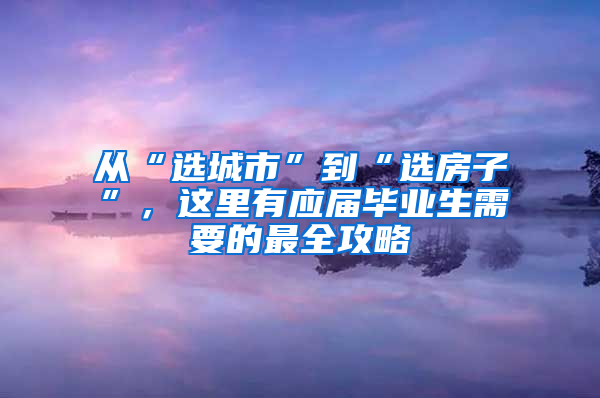 從“選城市”到“選房子”，這里有應(yīng)屆畢業(yè)生需要的最全攻略