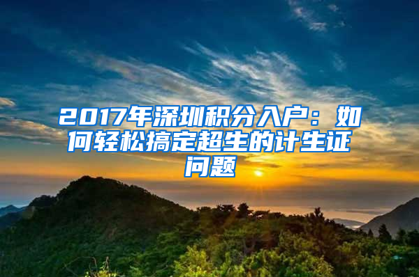 2017年深圳積分入戶(hù)：如何輕松搞定超生的計(jì)生證問(wèn)題