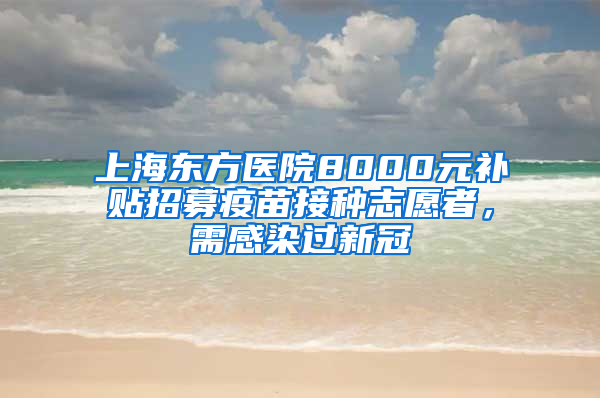 上海東方醫(yī)院8000元補(bǔ)貼招募疫苗接種志愿者，需感染過新冠