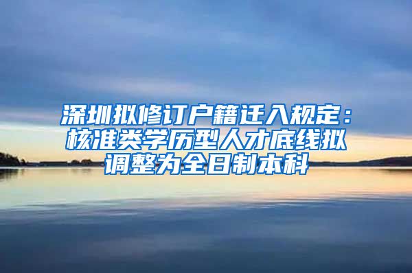 深圳擬修訂戶籍遷入規(guī)定：核準類學歷型人才底線擬調(diào)整為全日制本科