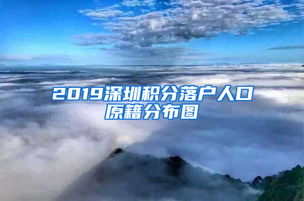 2019深圳積分落戶人口原籍分布圖