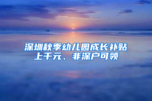 深圳秋季幼兒園成長補(bǔ)貼上千元、非深戶可領(lǐng)